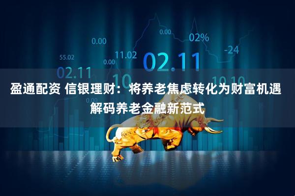 盈通配资 信银理财：将养老焦虑转化为财富机遇 解码养老金融新范式