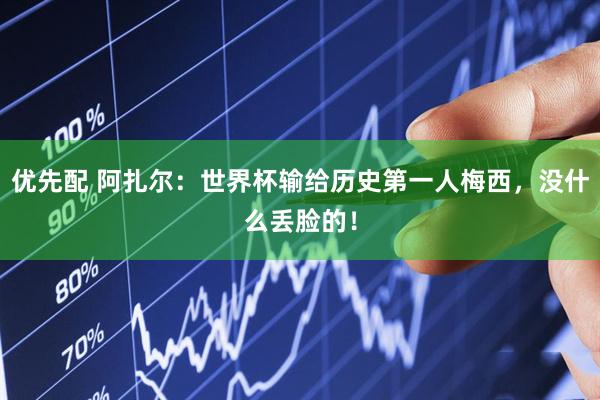 优先配 阿扎尔：世界杯输给历史第一人梅西，没什么丢脸的！