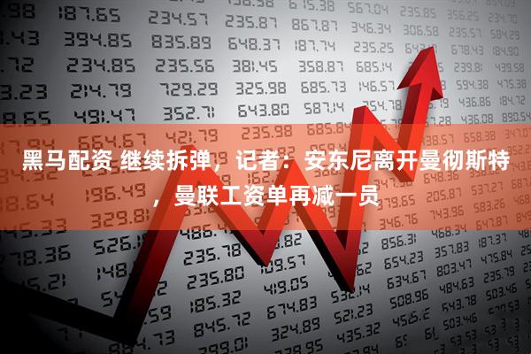 黑马配资 继续拆弹，记者：安东尼离开曼彻斯特，曼联工资单再减一员