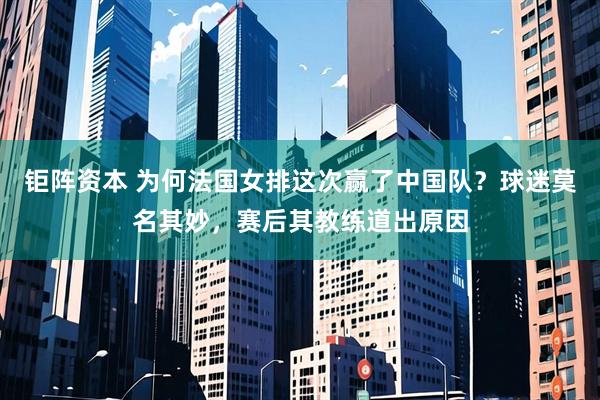 钜阵资本 为何法国女排这次赢了中国队？球迷莫名其妙，赛后其教练道出原因
