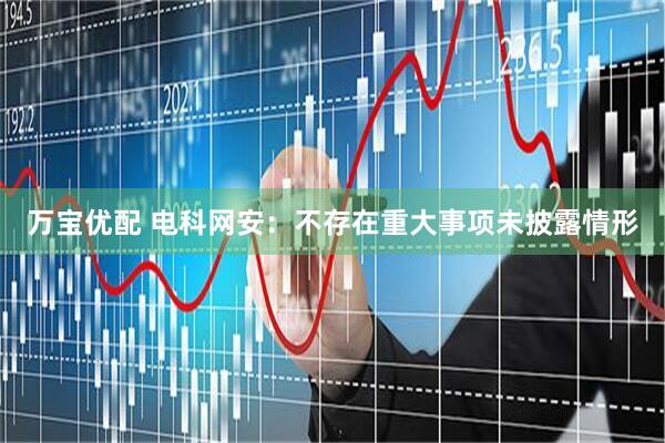 万宝优配 电科网安：不存在重大事项未披露情形
