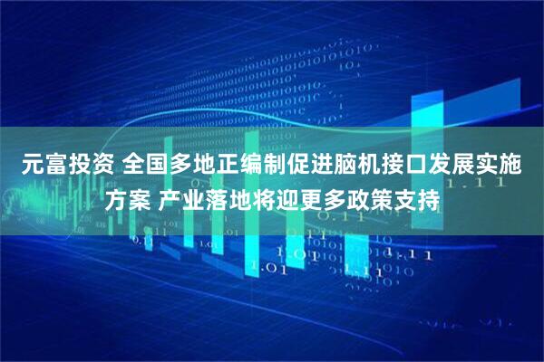 元富投资 全国多地正编制促进脑机接口发展实施方案 产业落地将迎更多政策支持