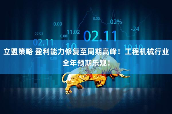立盟策略 盈利能力修复至周期高峰！工程机械行业全年预期乐观！