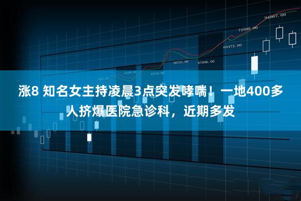 涨8 知名女主持凌晨3点突发哮喘！一地400多人挤爆医院急诊科，近期多发