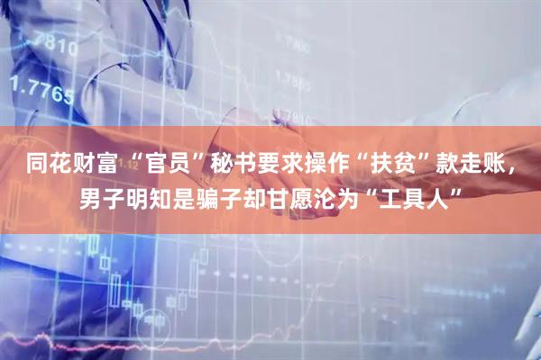 同花财富 “官员”秘书要求操作“扶贫”款走账，男子明知是骗子却甘愿沦为“工具人”