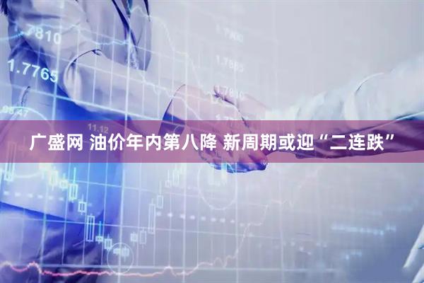 广盛网 油价年内第八降 新周期或迎“二连跌”