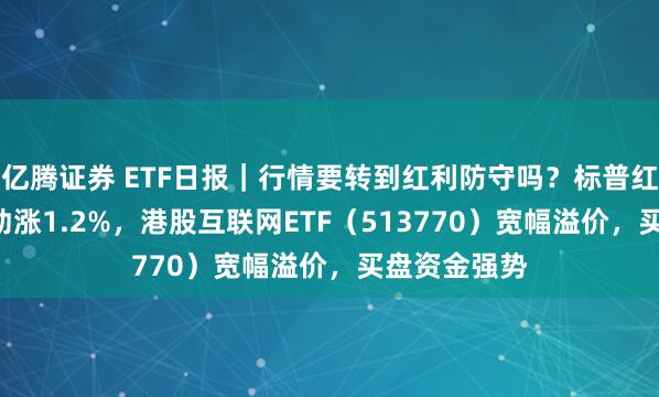 亿腾证券 ETF日报｜行情要转到红利防守吗？标普红利ETF逆市劲涨1.2%，港股互联网ETF（513770）宽幅溢价，买盘资金强势