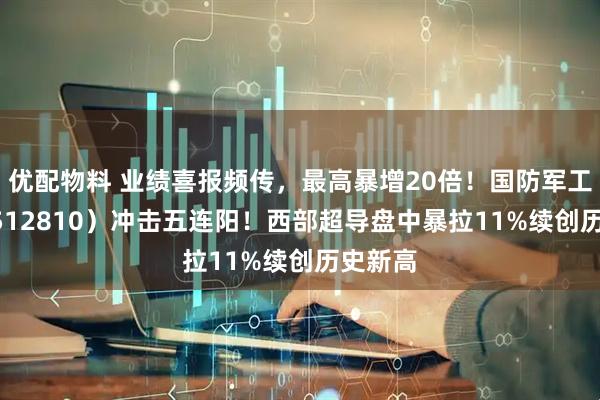 优配物料 业绩喜报频传，最高暴增20倍！国防军工ETF（512810）冲击五连阳！西部超导盘中暴拉11%续创历史新高