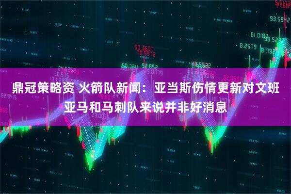 鼎冠策略资 火箭队新闻：亚当斯伤情更新对文班亚马和马刺队来说并非好消息