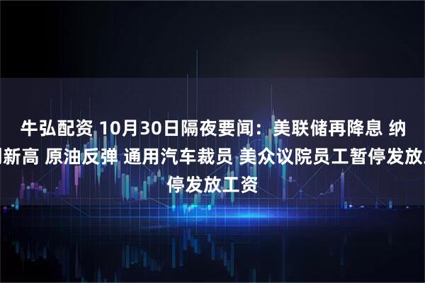 牛弘配资 10月30日隔夜要闻：美联储再降息 纳指创新高 原油反弹 通用汽车裁员 美众议院员工暂停发放工资