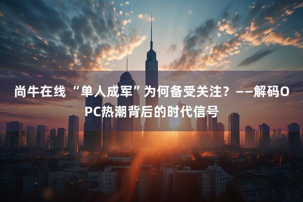 尚牛在线 “单人成军”为何备受关注？——解码OPC热潮背后的时代信号