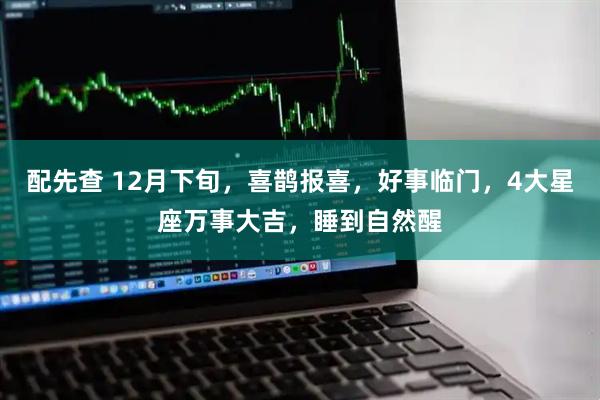 配先查 12月下旬，喜鹊报喜，好事临门，4大星座万事大吉，睡到自然醒